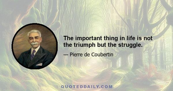 The important thing in life is not the triumph but the struggle.