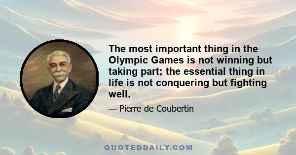 The most important thing in the Olympic Games is not winning but taking part; the essential thing in life is not conquering but fighting well.