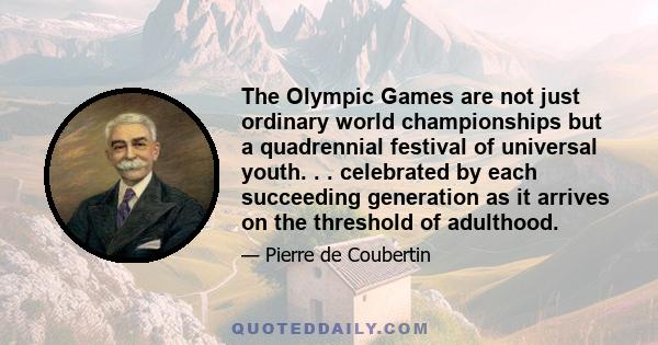 The Olympic Games are not just ordinary world championships but a quadrennial festival of universal youth. . . celebrated by each succeeding generation as it arrives on the threshold of adulthood.