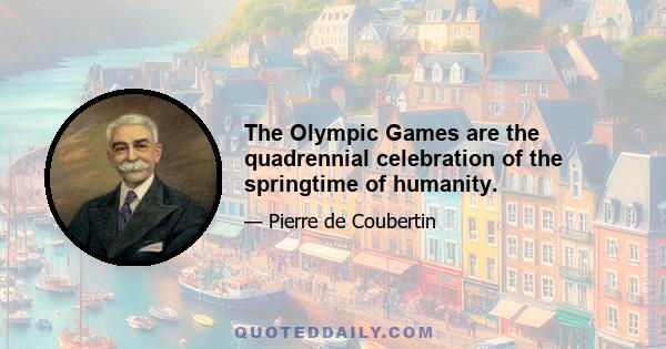 The Olympic Games are the quadrennial celebration of the springtime of humanity.