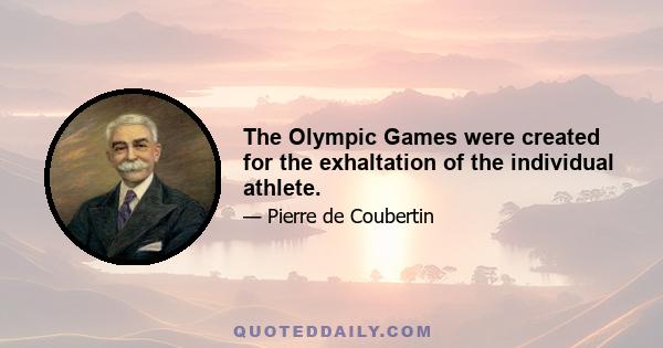 The Olympic Games were created for the exhaltation of the individual athlete.