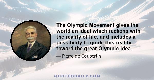 The Olympic Movement gives the world an ideal which reckons with the reality of life, and includes a possibility to guide this reality toward the great Olympic Idea.