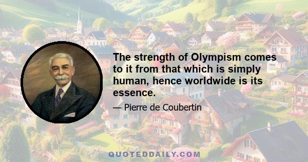 The strength of Olympism comes to it from that which is simply human, hence worldwide is its essence.