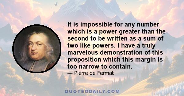 It is impossible for any number which is a power greater than the second to be written as a sum of two like powers. I have a truly marvelous demonstration of this proposition which this margin is too narrow to contain.