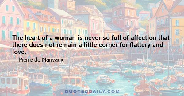 The heart of a woman is never so full of affection that there does not remain a little corner for flattery and love.