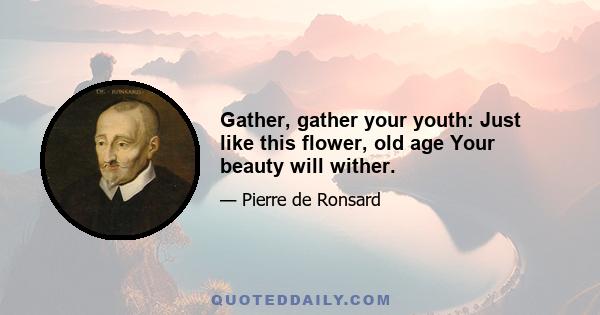 Gather, gather your youth: Just like this flower, old age Your beauty will wither.