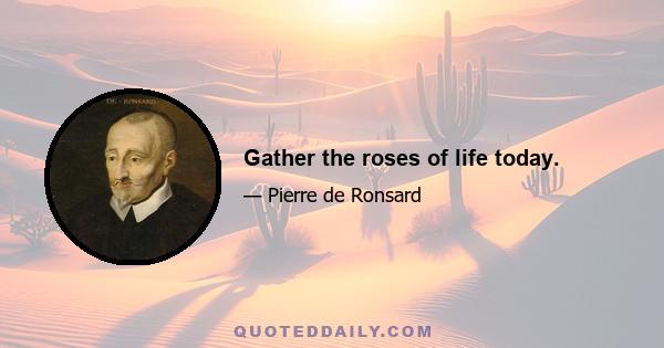 Gather the roses of life today.