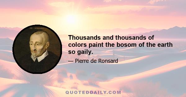 Thousands and thousands of colors paint the bosom of the earth so gaily.