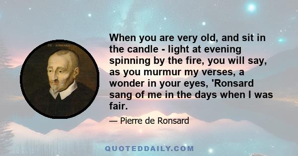 When you are very old, and sit in the candle - light at evening spinning by the fire, you will say, as you murmur my verses, a wonder in your eyes, 'Ronsard sang of me in the days when I was fair.