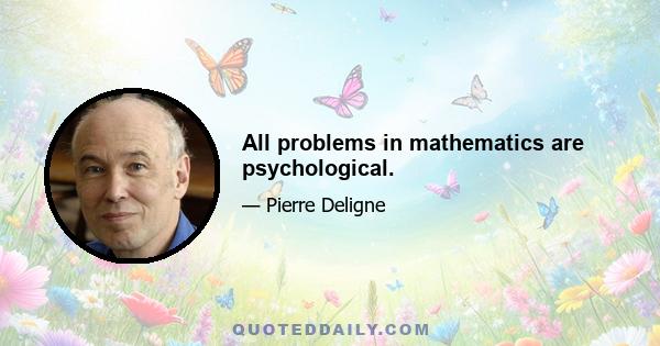 All problems in mathematics are psychological.