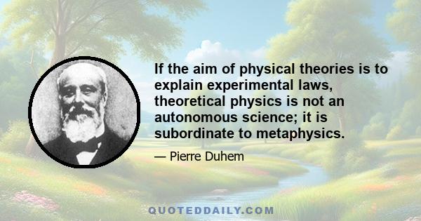 If the aim of physical theories is to explain experimental laws, theoretical physics is not an autonomous science; it is subordinate to metaphysics.