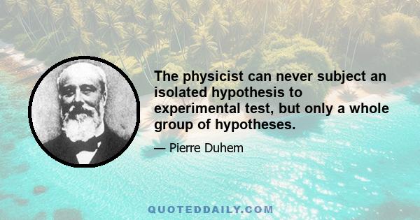 The physicist can never subject an isolated hypothesis to experimental test, but only a whole group of hypotheses.