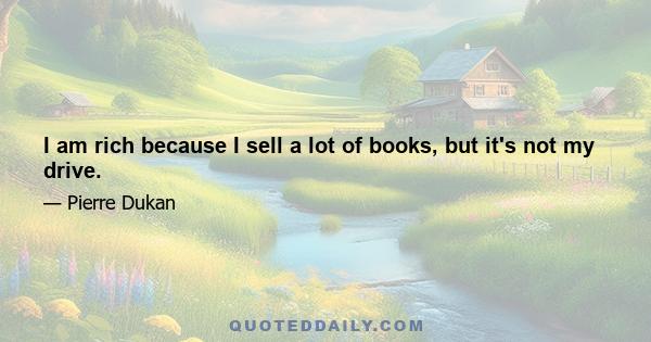 I am rich because I sell a lot of books, but it's not my drive.