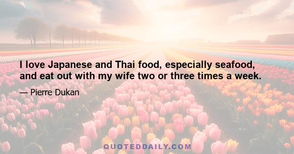 I love Japanese and Thai food, especially seafood, and eat out with my wife two or three times a week.