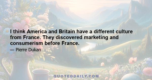 I think America and Britain have a different culture from France. They discovered marketing and consumerism before France.