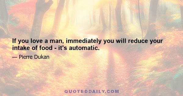 If you love a man, immediately you will reduce your intake of food - it's automatic.