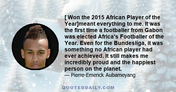 [ Won the 2015 African Player of the Year]meant everything to me. It was the first time a footballer from Gabon was elected Africa's Footballer of the Year. Even for the Bundesliga, it was something no African player