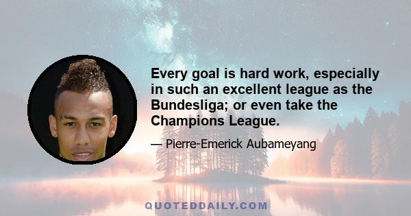 Every goal is hard work, especially in such an excellent league as the Bundesliga; or even take the Champions League.