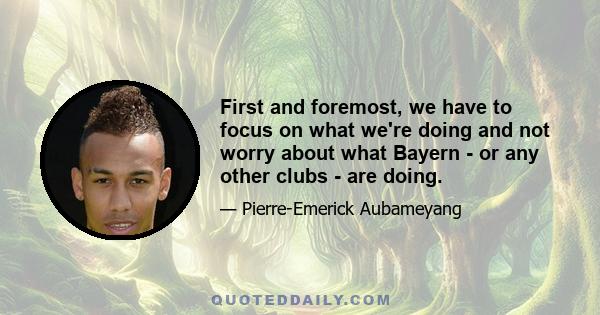 First and foremost, we have to focus on what we're doing and not worry about what Bayern - or any other clubs - are doing.