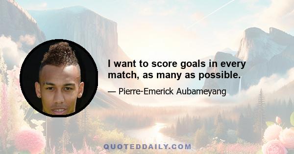 I want to score goals in every match, as many as possible.