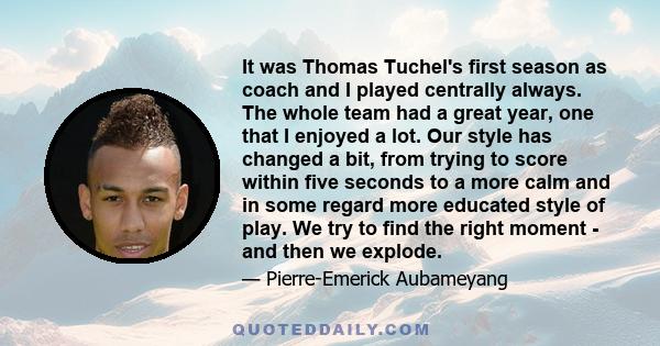 It was Thomas Tuchel's first season as coach and I played centrally always. The whole team had a great year, one that I enjoyed a lot. Our style has changed a bit, from trying to score within five seconds to a more calm 