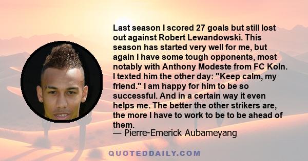 Last season I scored 27 goals but still lost out against Robert Lewandowski. This season has started very well for me, but again I have some tough opponents, most notably with Anthony Modeste from FC Koln. I texted him