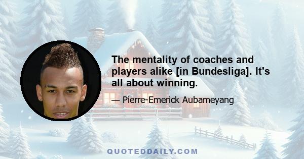 The mentality of coaches and players alike [in Bundesliga]. It's all about winning.