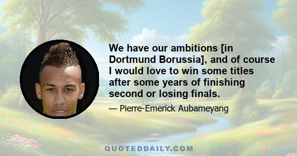 We have our ambitions [in Dortmund Borussia], and of course I would love to win some titles after some years of finishing second or losing finals.