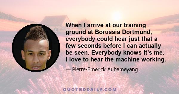 When I arrive at our training ground at Borussia Dortmund, everybody could hear just that a few seconds before I can actually be seen. Everybody knows it's me. I love to hear the machine working.