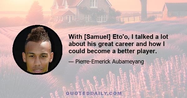 With [Samuel] Eto'o, I talked a lot about his great career and how I could become a better player.