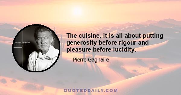 The cuisine, it is all about putting generosity before rigour and pleasure before lucidity.