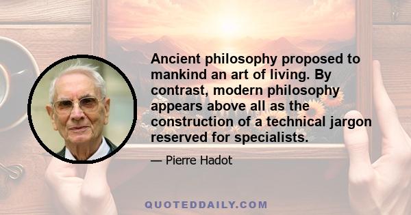 Ancient philosophy proposed to mankind an art of living. By contrast, modern philosophy appears above all as the construction of a technical jargon reserved for specialists.