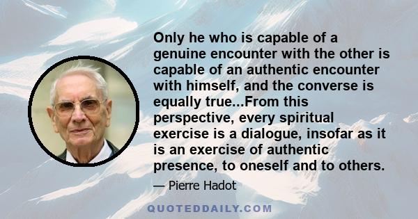 Only he who is capable of a genuine encounter with the other is capable of an authentic encounter with himself, and the converse is equally true...From this perspective, every spiritual exercise is a dialogue, insofar