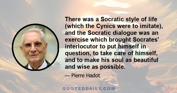 There was a Socratic style of life (which the Cynics were to imitate), and the Socratic dialogue was an exercise which brought Socrates' interlocutor to put himself in question, to take care of himself, and to make his