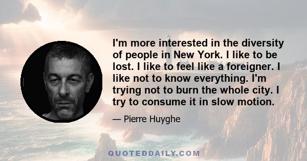 I'm more interested in the diversity of people in New York. I like to be lost. I like to feel like a foreigner. I like not to know everything. I'm trying not to burn the whole city. I try to consume it in slow motion.