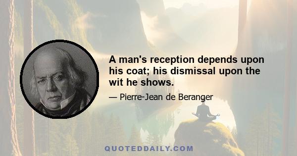 A man's reception depends upon his coat; his dismissal upon the wit he shows.