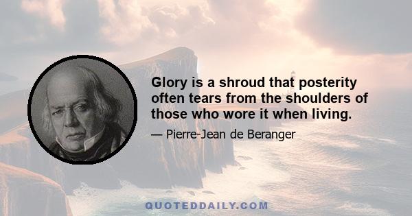 Glory is a shroud that posterity often tears from the shoulders of those who wore it when living.