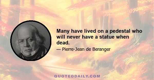 Many have lived on a pedestal who will never have a statue when dead.