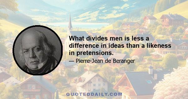 What divides men is less a difference in ideas than a likeness in pretensions.