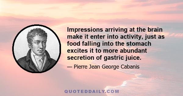 Impressions arriving at the brain make it enter into activity, just as food falling into the stomach excites it to more abundant secretion of gastric juice.