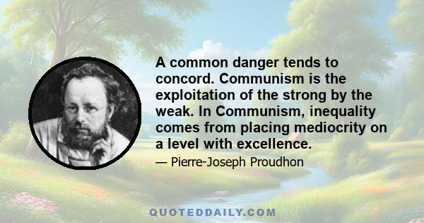 A common danger tends to concord. Communism is the exploitation of the strong by the weak. In Communism, inequality comes from placing mediocrity on a level with excellence.