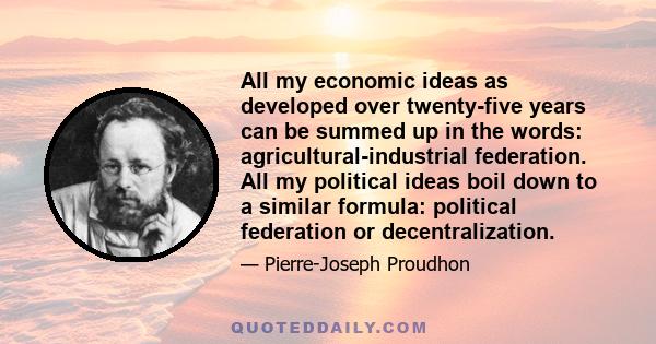 All my economic ideas as developed over twenty-five years can be summed up in the words: agricultural-industrial federation. All my political ideas boil down to a similar formula: political federation or