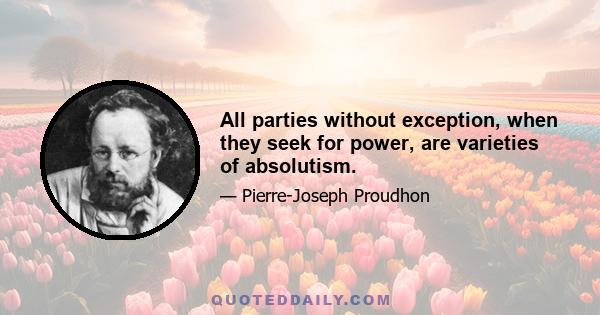 All parties without exception, when they seek for power, are varieties of absolutism.