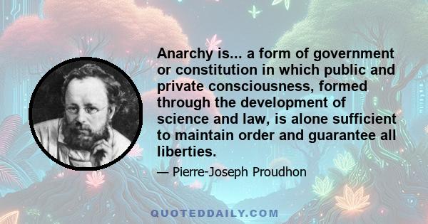 Anarchy is... a form of government or constitution in which public and private consciousness, formed through the development of science and law, is alone sufficient to maintain order and guarantee all liberties.