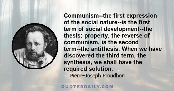 Communism--the first expression of the social nature--is the first term of social development--the thesis; property, the reverse of communism, is the second term--the antithesis. When we have discovered the third term,