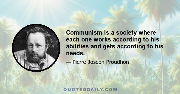 Communism is a society where each one works according to his abilities and gets according to his needs.