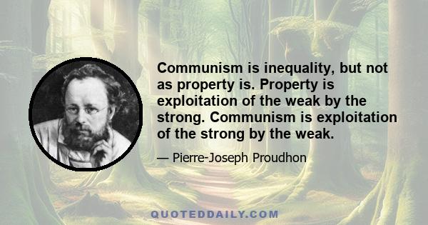 Communism is inequality, but not as property is. Property is exploitation of the weak by the strong. Communism is exploitation of the strong by the weak.