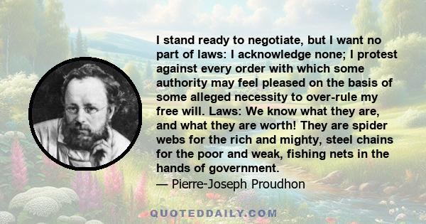 I stand ready to negotiate, but I want no part of laws: I acknowledge none; I protest against every order with which some authority may feel pleased on the basis of some alleged necessity to over-rule my free will.