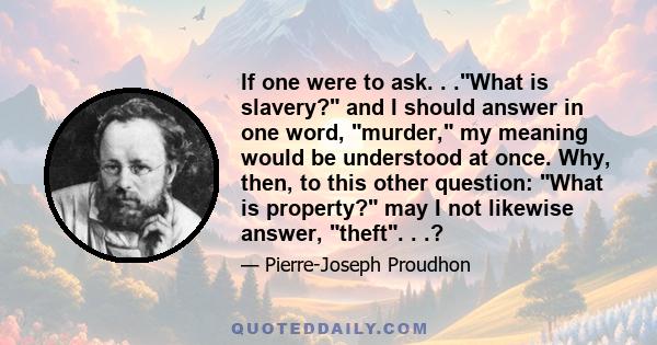 If one were to ask. . .What is slavery? and I should answer in one word, murder, my meaning would be understood at once. Why, then, to this other question: What is property? may I not likewise answer, theft. . .?