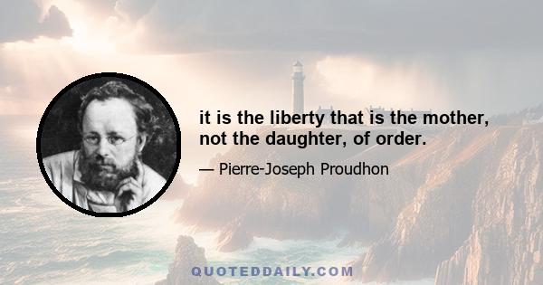 it is the liberty that is the mother, not the daughter, of order.